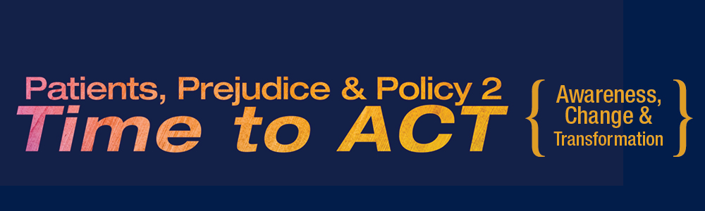 Patients, Prejudice & Policy 2: Time to ACT - Awareness Change & Transformation